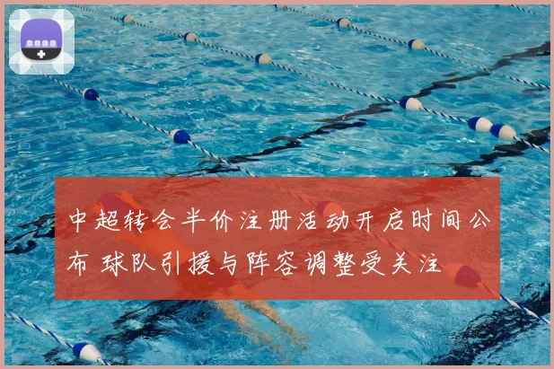 中超转会半价注册活动开启时间公布 球队引援与阵容调整受关注