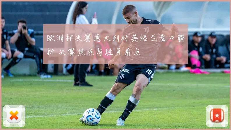 欧洲杯决赛意大利对英格兰盘口解析 决赛焦点与胜负看点