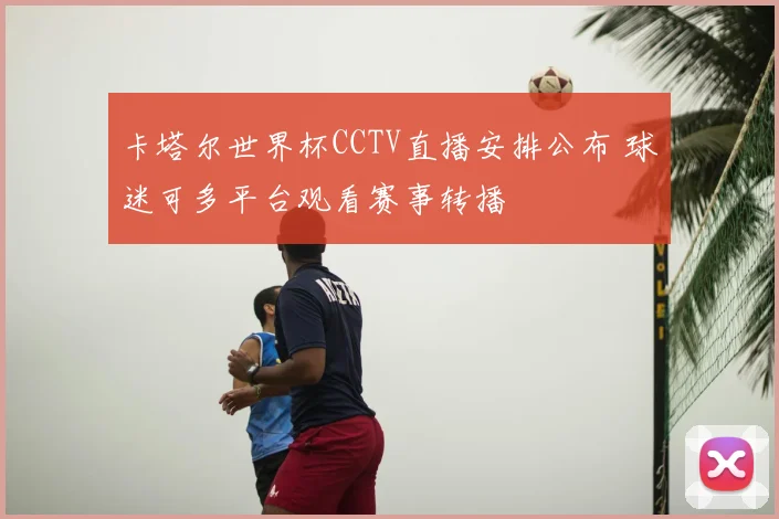 卡塔尔世界杯CCTV直播安排公布 球迷可多平台观看赛事转播