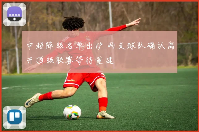 中超降级名单出炉 两支球队确认离开顶级联赛等待重建