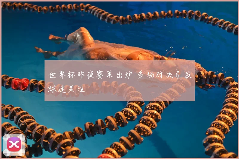 世界杯昨夜赛果出炉 多场对决引发球迷关注