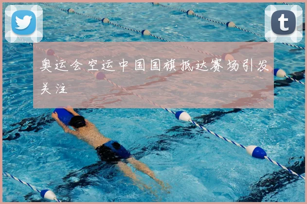 奥运会空运中国国旗抵达赛场引发关注