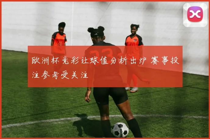 欧洲杯竞彩让球值分析出炉 赛事投注参考受关注