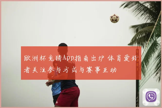 欧洲杯竞猜App指南出炉 体育爱好者关注参与方式与赛事互动