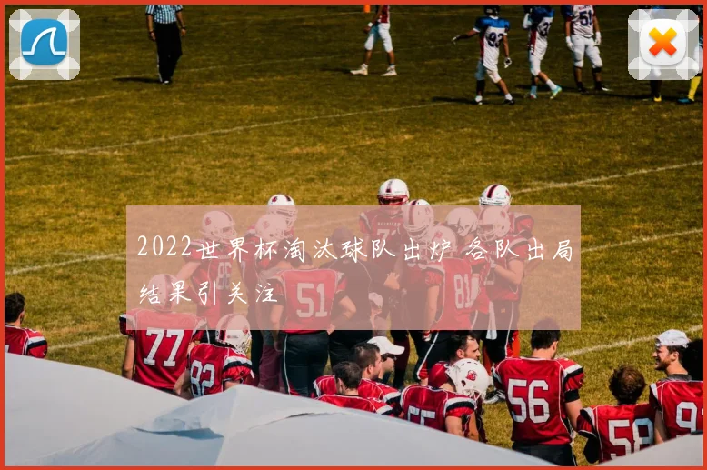 2022世界杯淘汰球队出炉 各队出局结果引关注