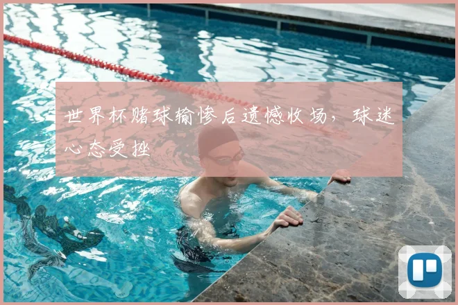 世界杯赌球输惨后遗憾收场，球迷心态受挫