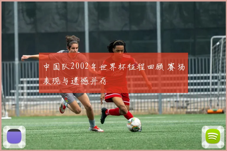 中国队2002年世界杯征程回顾 赛场表现与遗憾并存