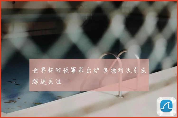 世界杯昨夜赛果出炉 多场对决引发球迷关注