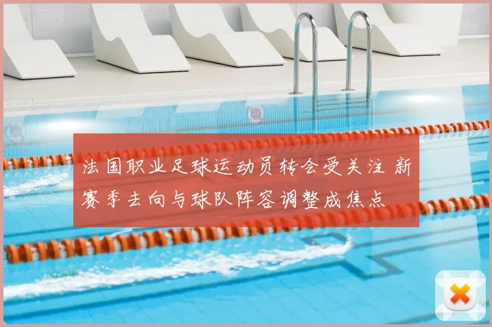 法国职业足球运动员转会受关注 新赛季去向与球队阵容调整成焦点