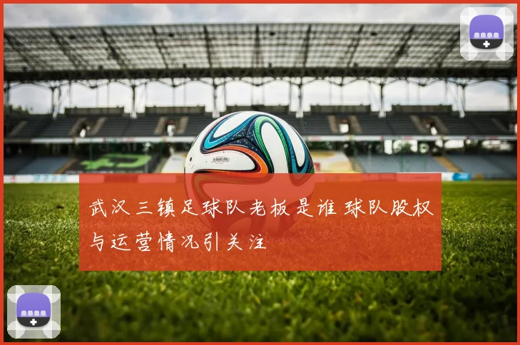 武汉三镇足球队老板是谁 球队股权与运营情况引关注