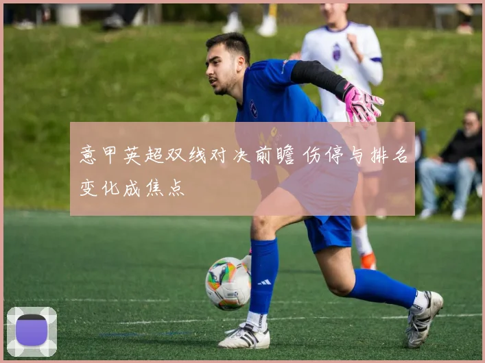 意甲英超双线对决前瞻 伤停与排名变化成焦点