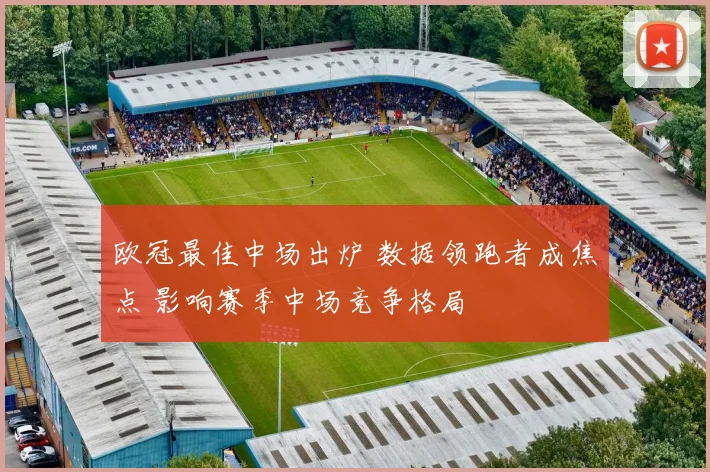 欧冠最佳中场出炉 数据领跑者成焦点 影响赛季中场竞争格局