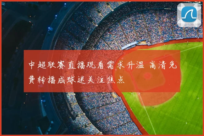 中超联赛直播观看需求升温 高清免费转播成球迷关注焦点