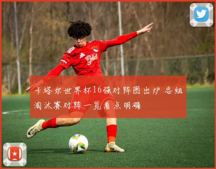 卡塔尔世界杯16强对阵图出炉 各组淘汰赛对阵一览看点明确