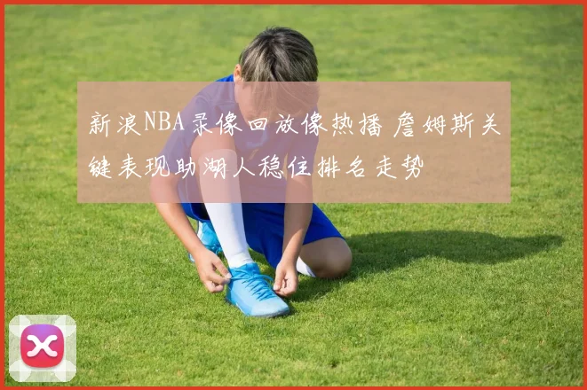 新浪NBA录像回放像热播 詹姆斯关键表现助湖人稳住排名走势