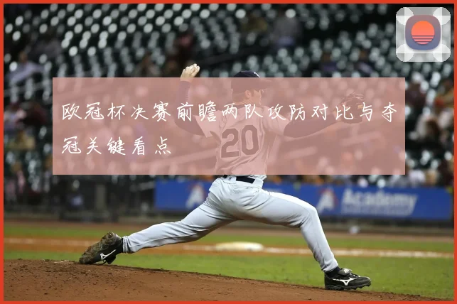 欧冠杯决赛前瞻两队攻防对比与夺冠关键看点