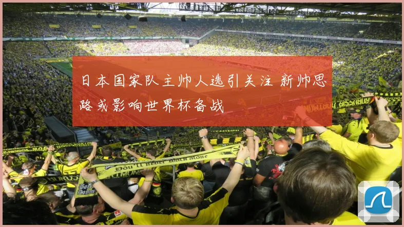 日本国家队主帅人选引关注 新帅思路或影响世界杯备战