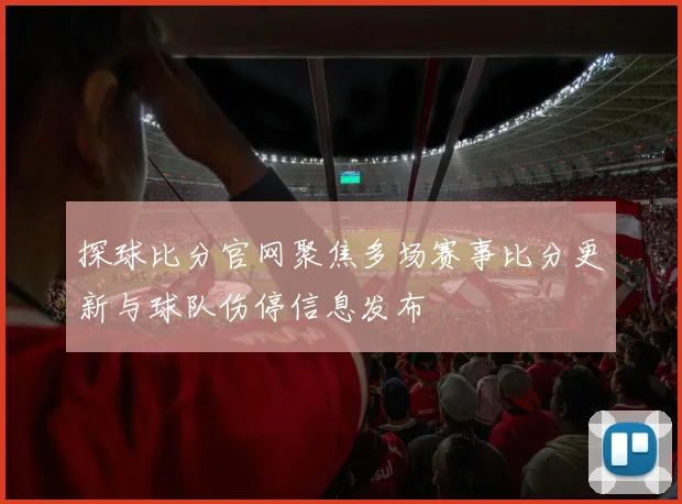 探球比分官网聚焦多场赛事比分更新与球队伤停信息发布
