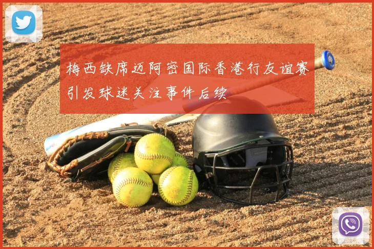 梅西缺席迈阿密国际香港行友谊赛引发球迷关注事件后续