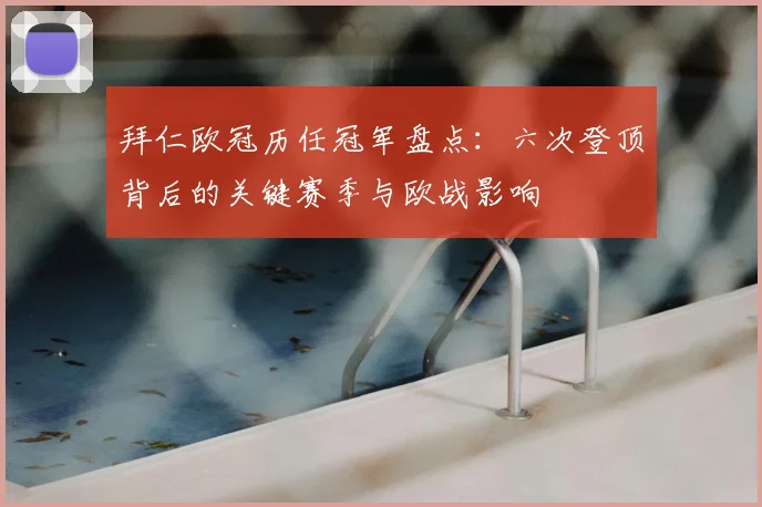 拜仁欧冠历任冠军盘点:六次登顶背后的关键赛季与欧战影响