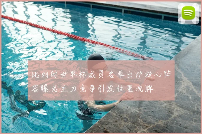 比利时世界杯成员名单出炉核心阵容曝光主力竞争引发位置洗牌