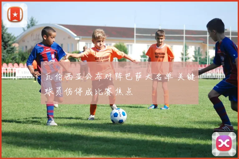 瓦伦西亚公布对阵巴萨大名单 关键球员伤停成比赛焦点