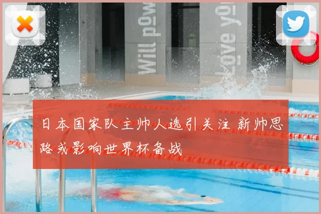 日本国家队主帅人选引关注 新帅思路或影响世界杯备战