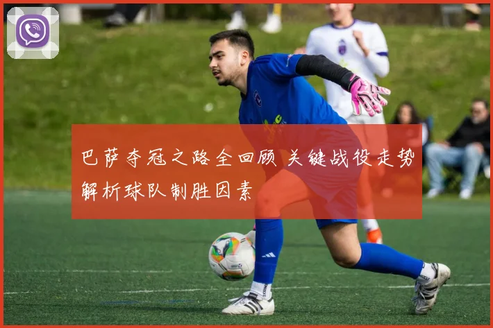 巴萨夺冠之路全回顾 关键战役走势解析球队制胜因素