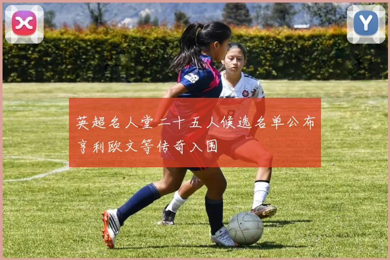 英超名人堂二十五人候选名单公布亨利欧文等传奇入围