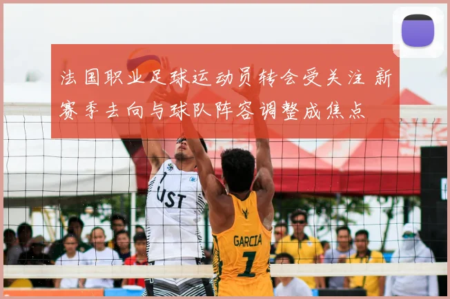 法国职业足球运动员转会受关注 新赛季去向与球队阵容调整成焦点