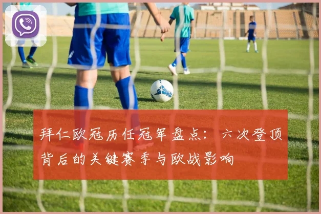 拜仁欧冠历任冠军盘点：六次登顶背后的关键赛季与欧战影响