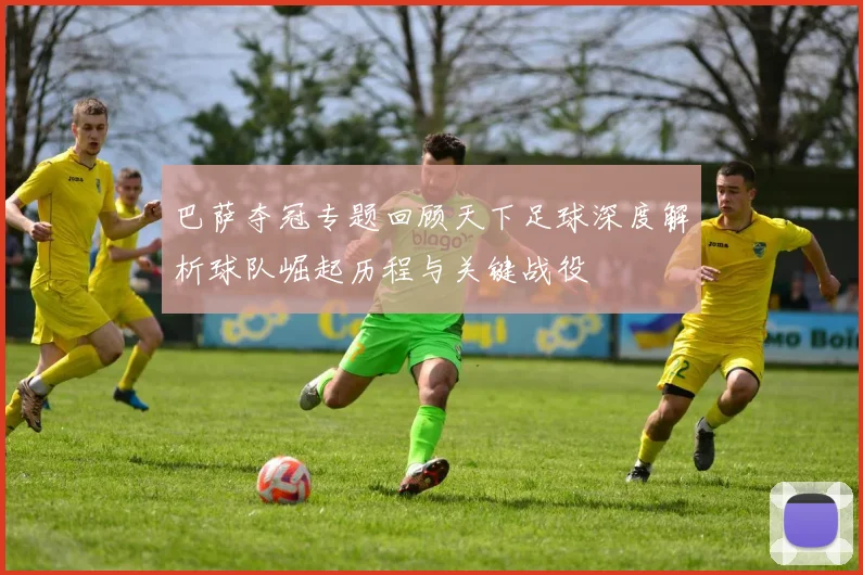 巴萨夺冠专题回顾天下足球深度解析球队崛起历程与关键战役