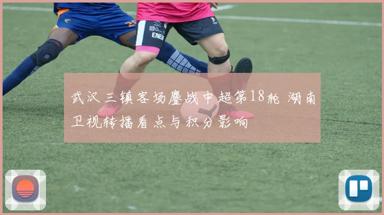 武汉三镇客场鏖战中超第18轮 湖南卫视转播看点与积分影响