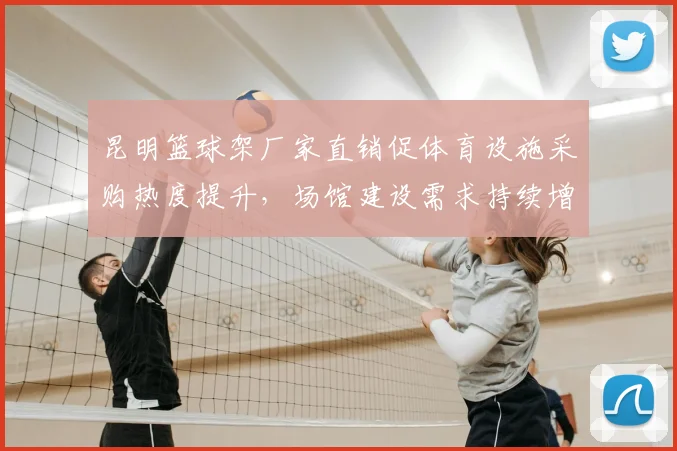 昆明篮球架厂家直销促体育设施采购热度提升，场馆建设需求持续增长