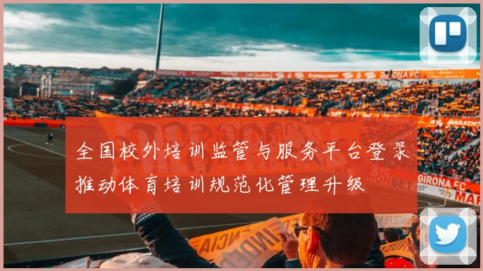 全国校外培训监管与服务平台登录推动体育培训规范化管理升级