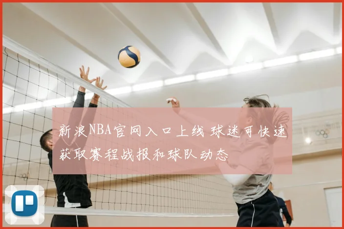 新浪NBA官网入口上线 球迷可快速获取赛程战报和球队动态