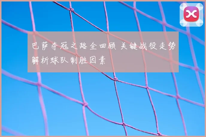 巴萨夺冠之路全回顾 关键战役走势解析球队制胜因素