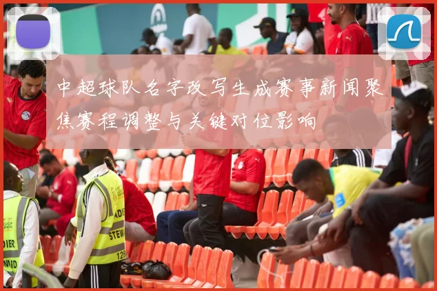 中超球队名字改写生成赛事新闻聚焦赛程调整与关键对位影响