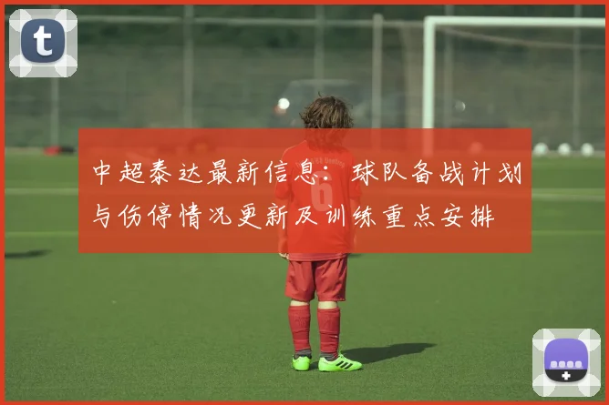 中超泰达最新信息：球队备战计划与伤停情况更新及训练重点安排