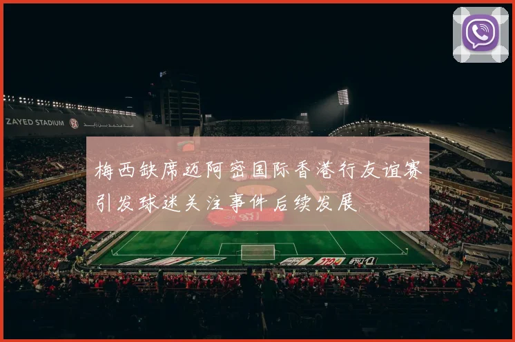 梅西缺席迈阿密国际香港行友谊赛引发球迷关注事件后续发展