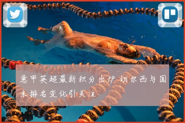 意甲英超最新积分出炉 切尔西与国米排名变化引关注