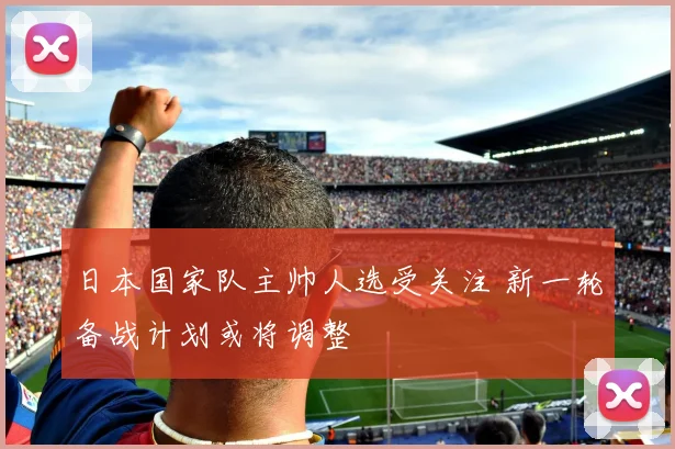 日本国家队主帅人选受关注 新一轮备战计划或将调整