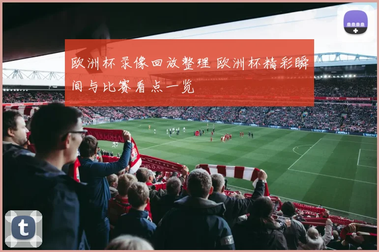 欧洲杯录像回放整理 欧洲杯精彩瞬间与比赛看点一览